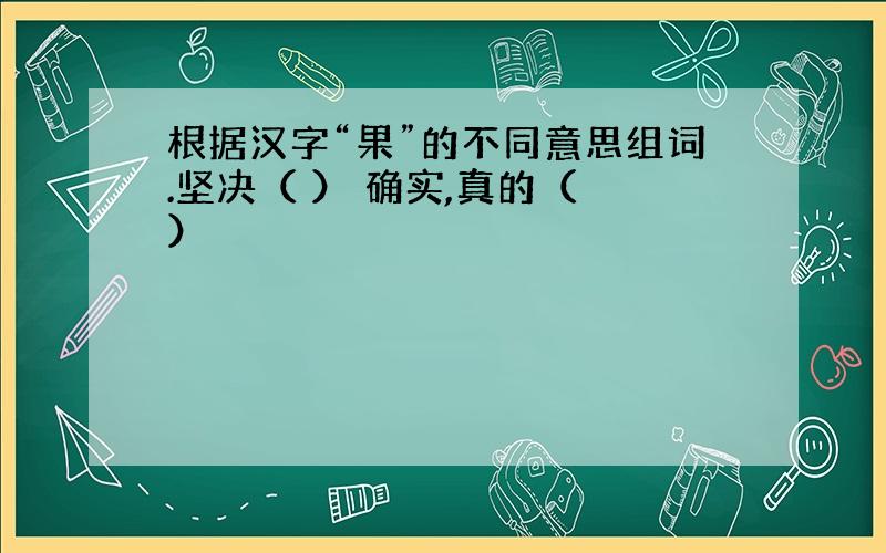 根据汉字“果”的不同意思组词.坚决（ ） 确实,真的（ ）