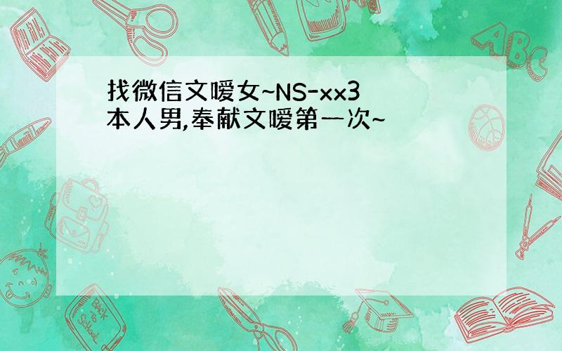 找微信文嗳女~NS-xx3 本人男,奉献文嗳第一次~