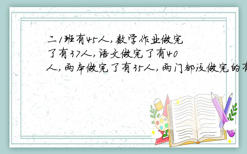 二1班有45人,数学作业做完了有37人,语文做完了有40人,两本做完了有35人,两门都没做完的有多少人?