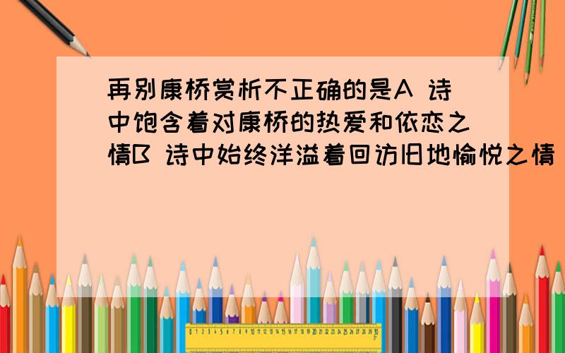 再别康桥赏析不正确的是A 诗中饱含着对康桥的热爱和依恋之情B 诗中始终洋溢着回访旧地愉悦之情