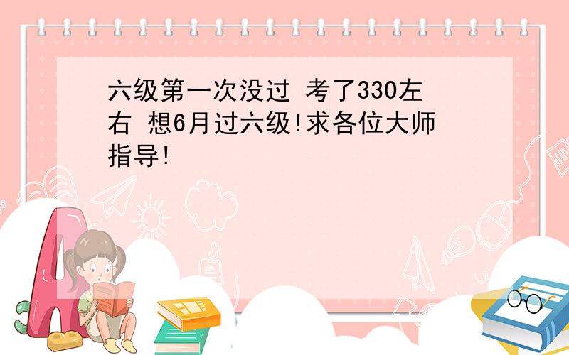 六级第一次没过 考了330左右 想6月过六级!求各位大师指导!