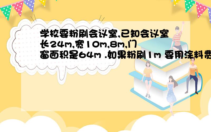 学校要粉刷会议室,已知会议室长24m,宽10m,8m,门窗面积是64m .如果粉刷1m 要用涂料费5元,粉刷这个会议室一