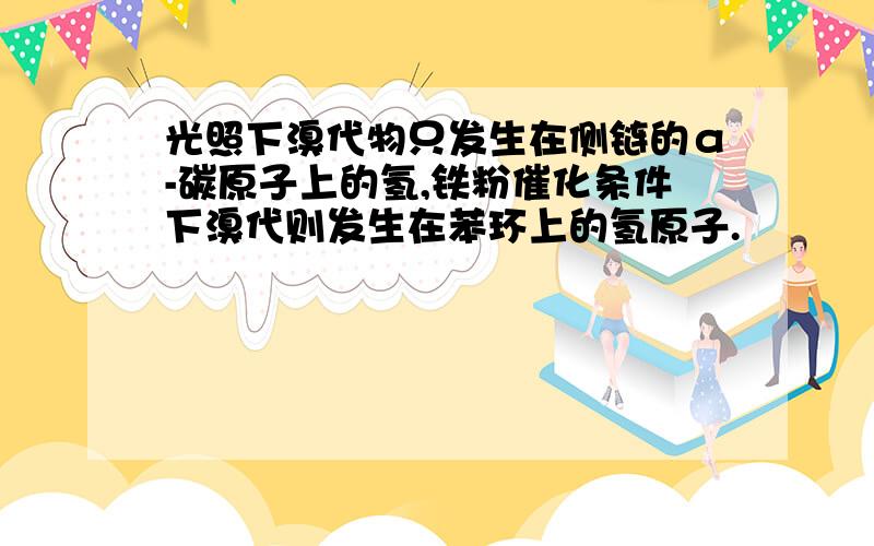 光照下溴代物只发生在侧链的α-碳原子上的氢,铁粉催化条件下溴代则发生在苯环上的氢原子.