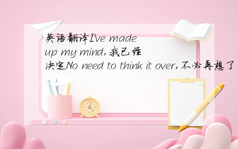 英语翻译I've made up my mind,我已经决定No need to think it over,不必再想了