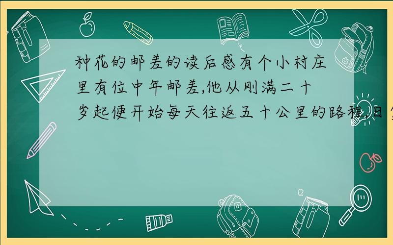 种花的邮差的读后感有个小村庄里有位中年邮差,他从刚满二十岁起便开始每天往返五十公里的路程,日复一日将忧欢悲喜的故事,送到