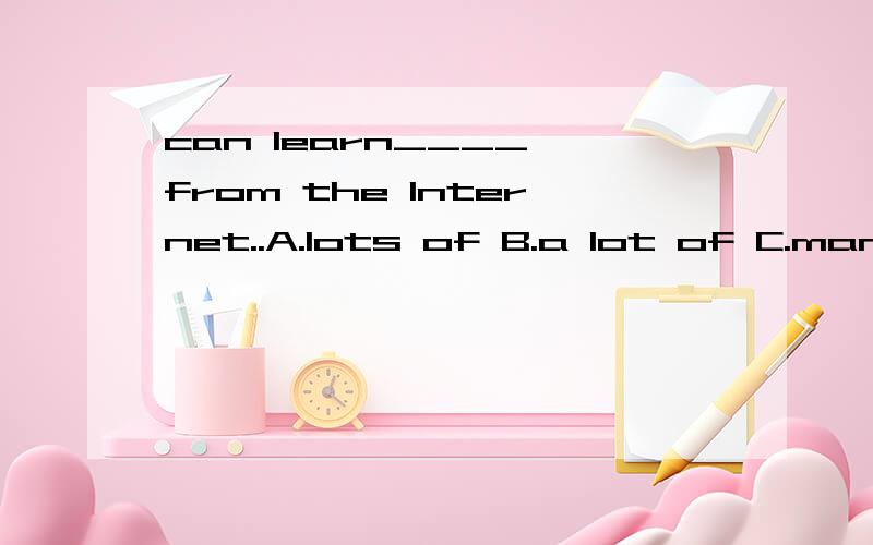 can learn____ from the Internet..A.lots of B.a lot of C.many