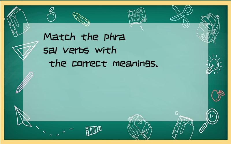 Match the phrasal verbs with the correct meanings.