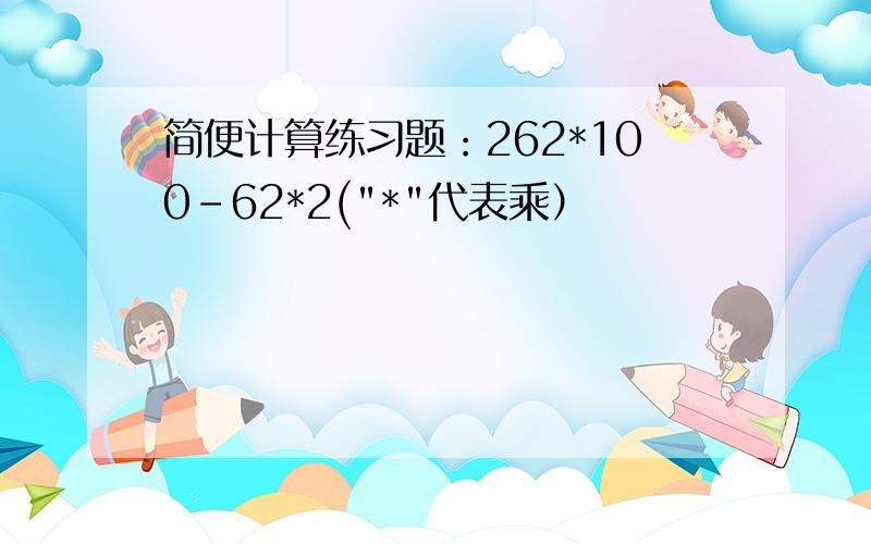 简便计算练习题：262*100-62*2(