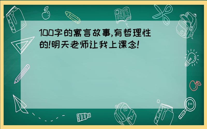 100字的寓言故事,有哲理性的!明天老师让我上课念!