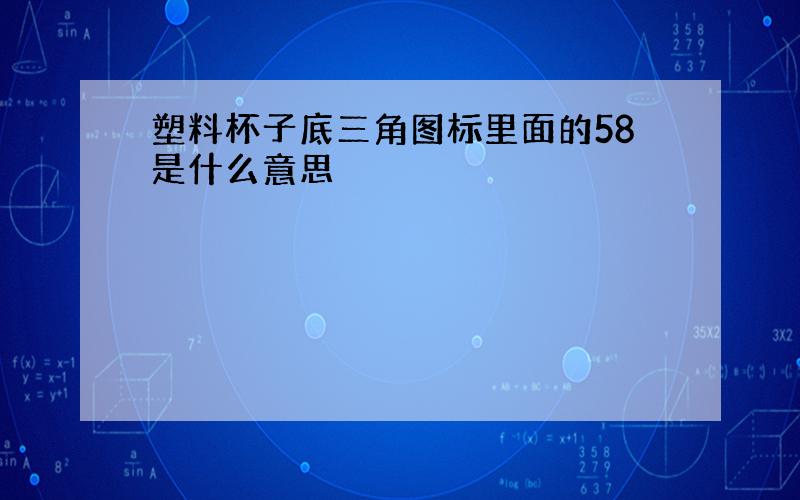 塑料杯子底三角图标里面的58是什么意思