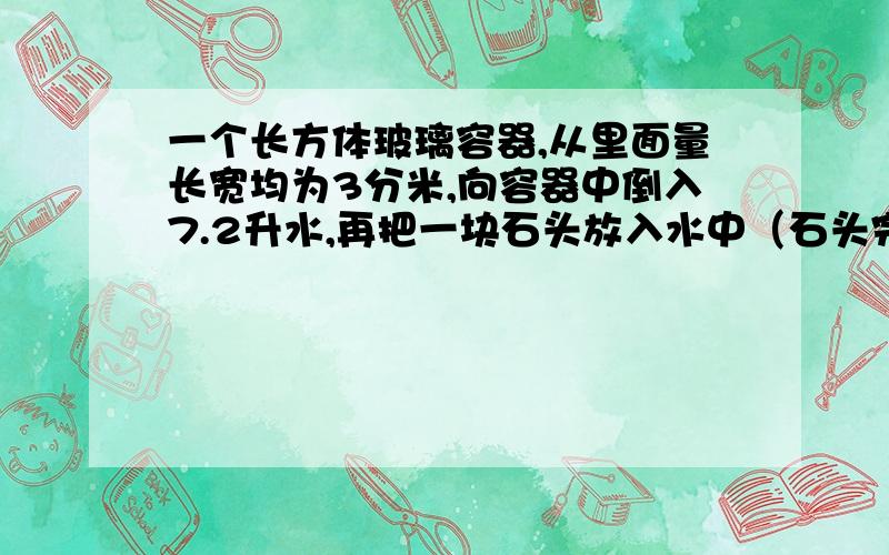 一个长方体玻璃容器,从里面量长宽均为3分米,向容器中倒入7.2升水,再把一块石头放入水中（石头完全