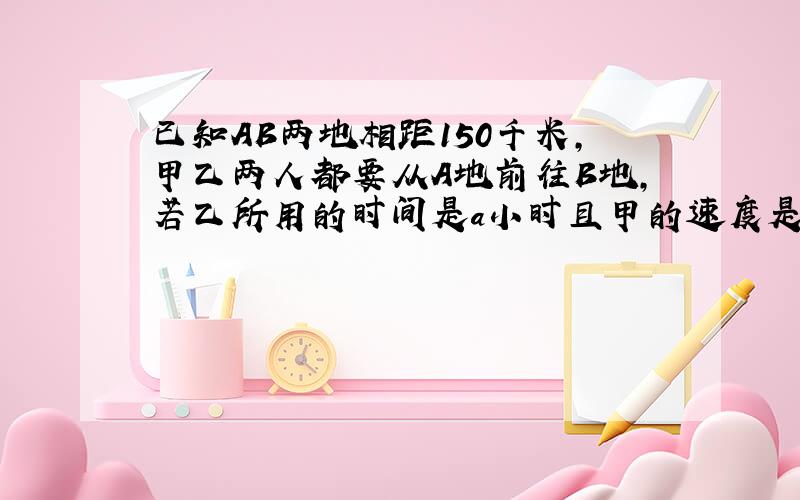 已知AB两地相距150千米,甲乙两人都要从A地前往B地,若乙所用的时间是a小时且甲的速度是乙的1.2倍