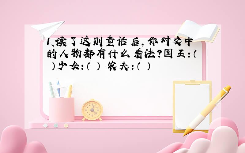 1、读了这则童话后,你对文中的人物都有什么看法?国王：（ ）少女：（ ） 农夫：（ ）