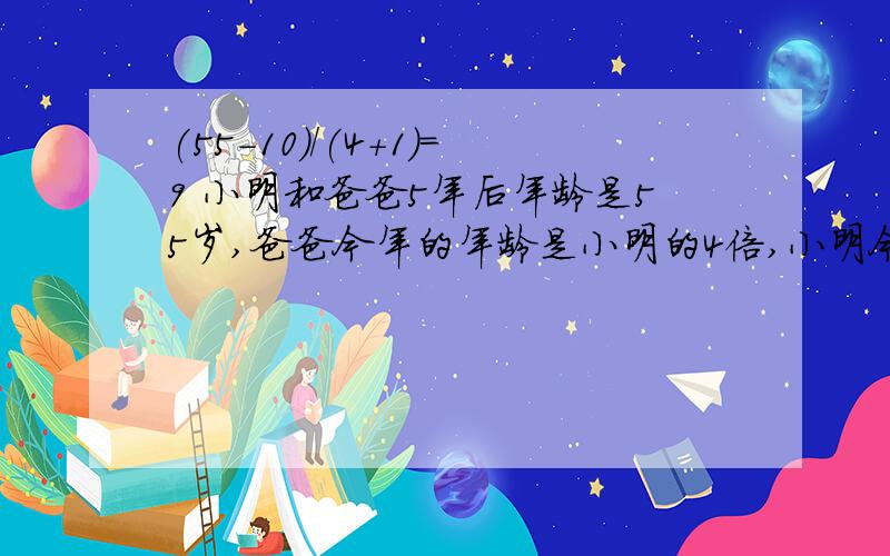 (55-10)/(4+1)=9 小明和爸爸5年后年龄是55岁,爸爸今年的年龄是小明的4倍,小明今年多少岁?