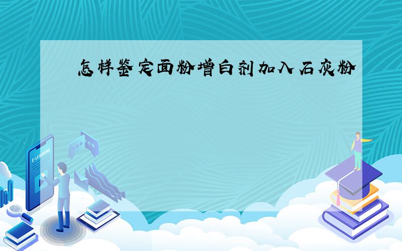 怎样鉴定面粉增白剂加入石灰粉