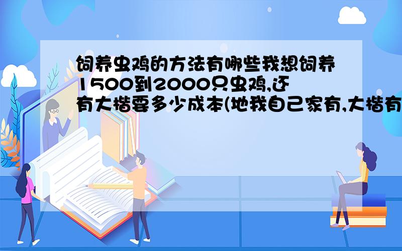 饲养虫鸡的方法有哪些我想饲养1500到2000只虫鸡,还有大楷要多少成本(地我自己家有,大楷有1.5猛)1.5猛地能不能