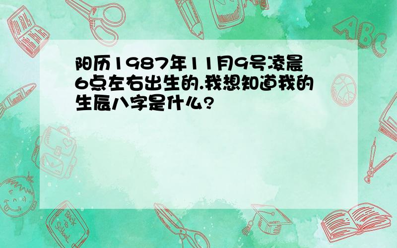 阳历1987年11月9号凌晨6点左右出生的.我想知道我的生辰八字是什么?