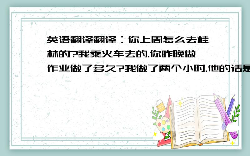 英语翻译翻译：你上周怎么去桂林的?我乘火车去的.你昨晚做作业做了多久?我做了两个小时.他的话是老师非常生气.一共三句!