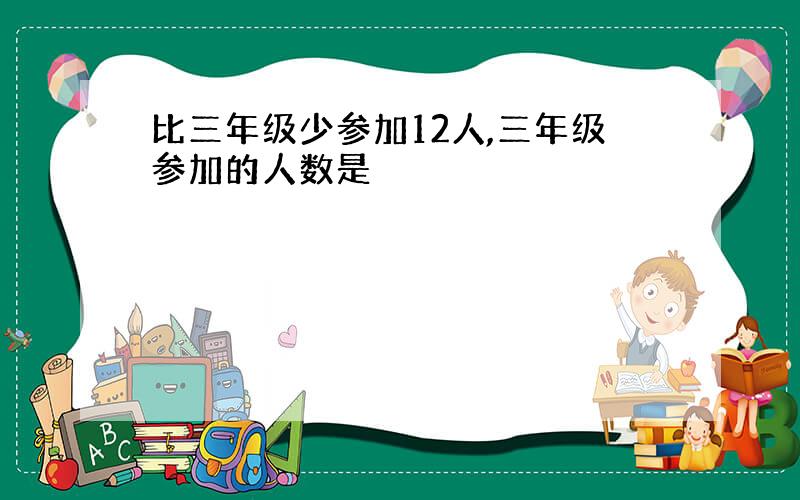 比三年级少参加12人,三年级参加的人数是