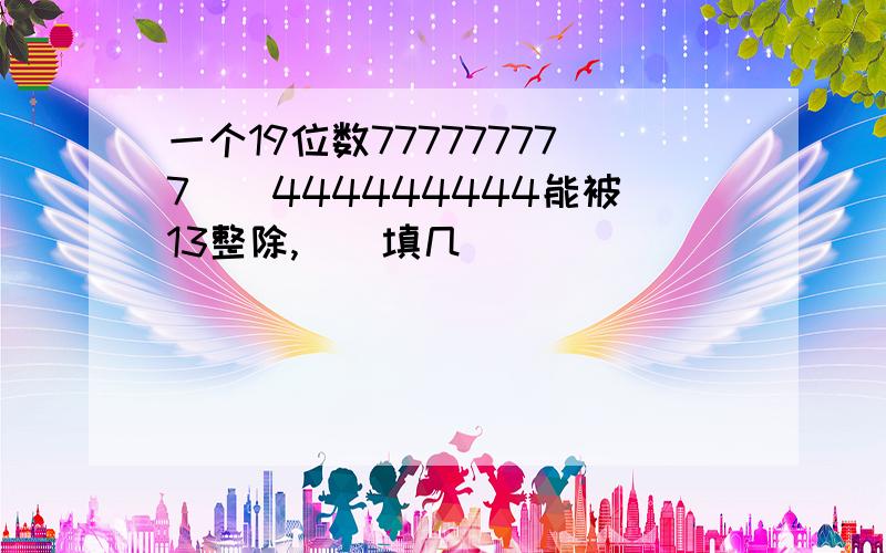 一个19位数777777777()444444444能被13整除,()填几