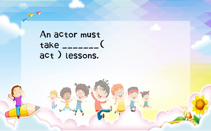 An actor must take _______( act ) lessons.