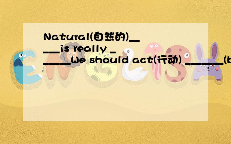 Natural(自然的)_____is really ______We should act(行动) _______(b