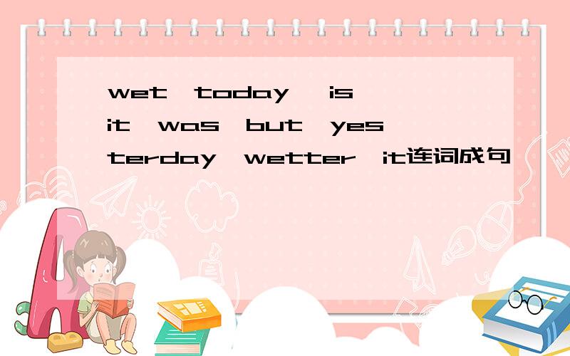 wet,today ,is,it,was,but,yesterday,wetter,it连词成句