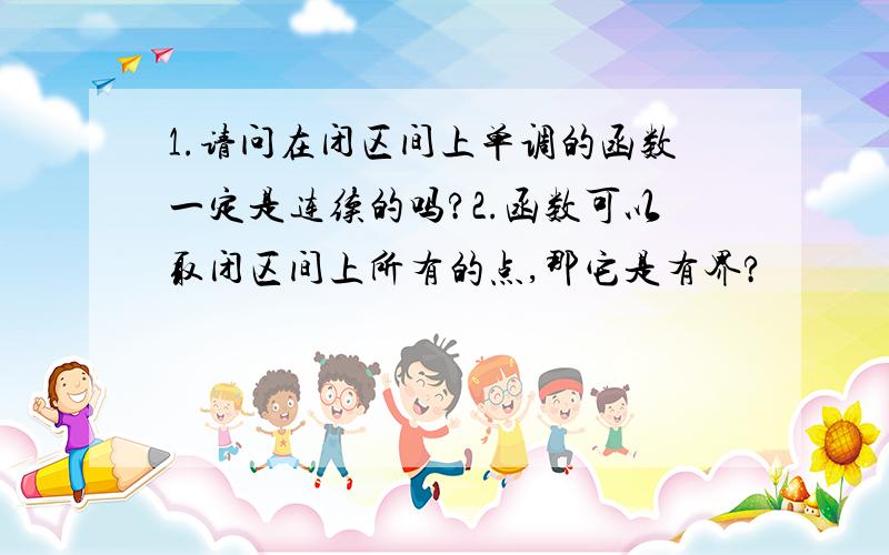 1.请问在闭区间上单调的函数一定是连续的吗?2.函数可以取闭区间上所有的点,那它是有界?