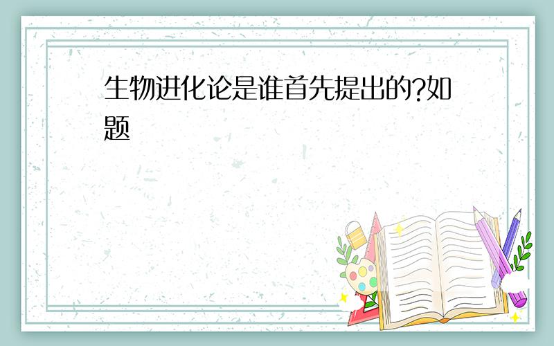 生物进化论是谁首先提出的?如题