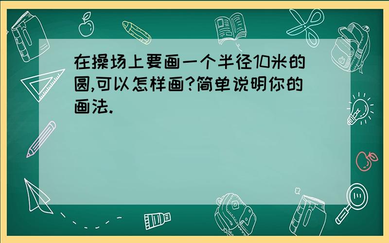 在操场上要画一个半径10米的圆,可以怎样画?简单说明你的画法.