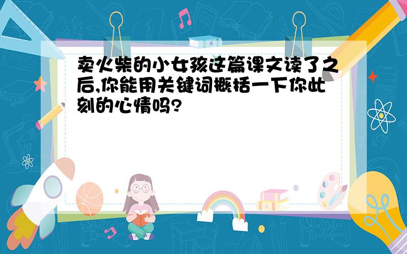 卖火柴的小女孩这篇课文读了之后,你能用关键词概括一下你此刻的心情吗?