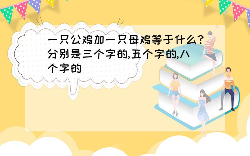 一只公鸡加一只母鸡等于什么?分别是三个字的,五个字的,八个字的