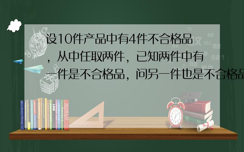 设10件产品中有4件不合格品，从中任取两件，已知两件中有一件是不合格品，问另一件也是不合格品的概率是多少？