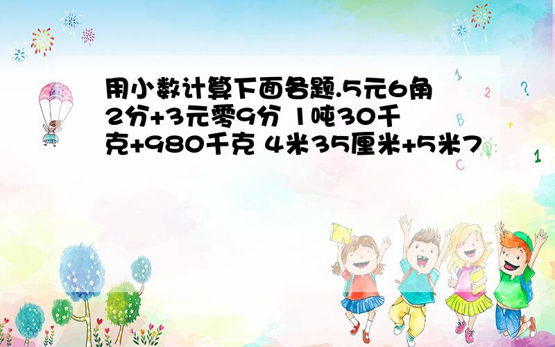 用小数计算下面各题.5元6角2分+3元零9分 1吨30千克+980千克 4米35厘米+5米7