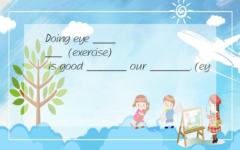 Doing eye _______ (exercise) is good _______ our _______.(ey