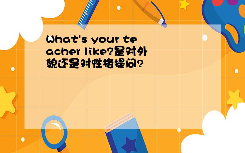 What's your teacher like?是对外貌还是对性格提问?