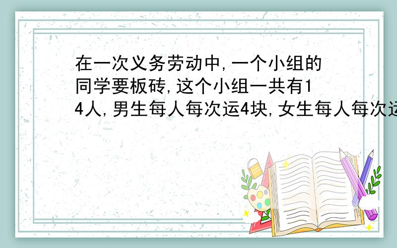 在一次义务劳动中,一个小组的同学要板砖,这个小组一共有14人,男生每人每次运4块,女生每人每次运3块,