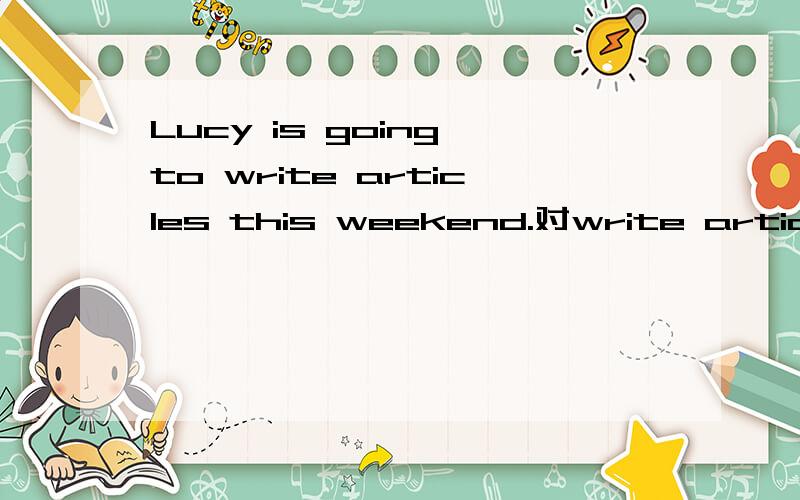 Lucy is going to write articles this weekend.对write articles