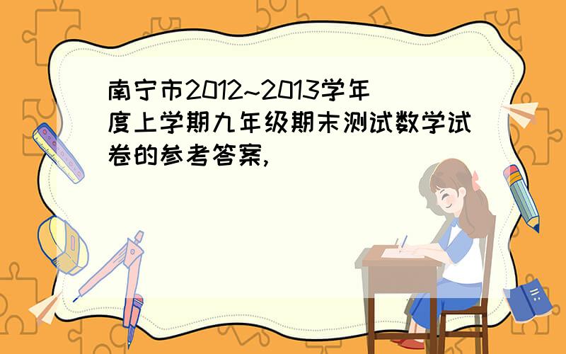 南宁市2012~2013学年度上学期九年级期末测试数学试卷的参考答案,