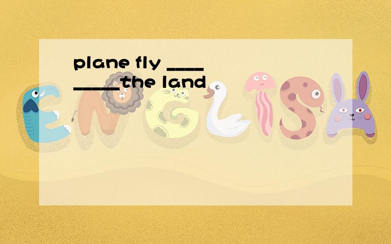 plane fly _________the land