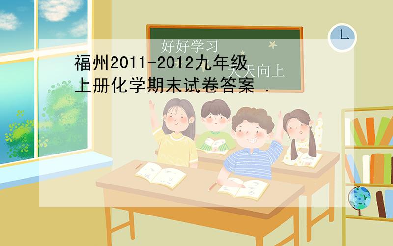 福州2011-2012九年级上册化学期末试卷答案 .