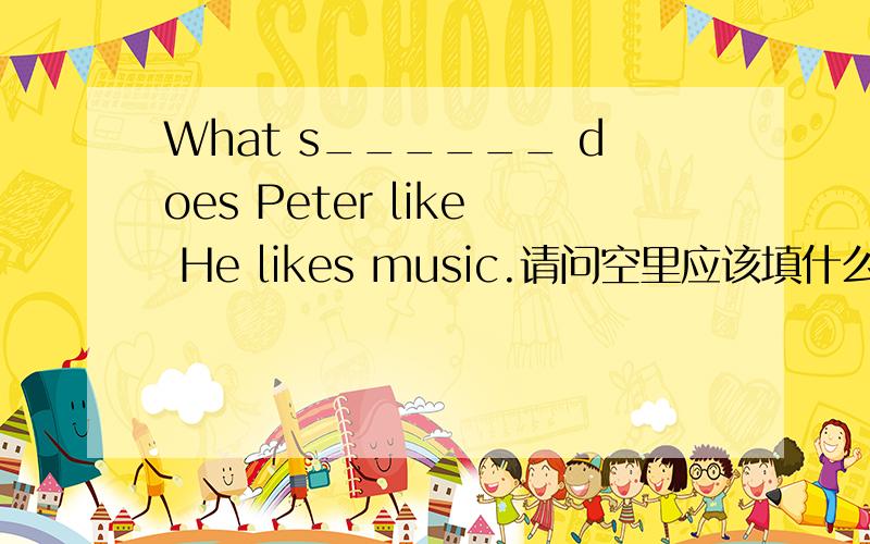 What s______ does Peter like He likes music.请问空里应该填什么?