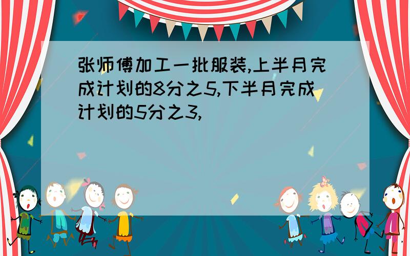 张师傅加工一批服装,上半月完成计划的8分之5,下半月完成计划的5分之3,