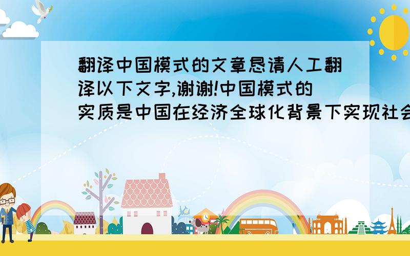 翻译中国模式的文章恳请人工翻译以下文字,谢谢!中国模式的实质是中国在经济全球化背景下实现社会主义现代化,所作出的具体选择