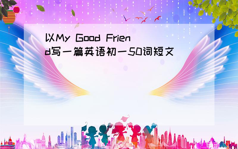 以My Good Friend写一篇英语初一50词短文