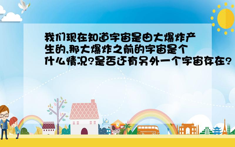 我们现在知道宇宙是由大爆炸产生的,那大爆炸之前的宇宙是个什么情况?是否还有另外一个宇宙存在?