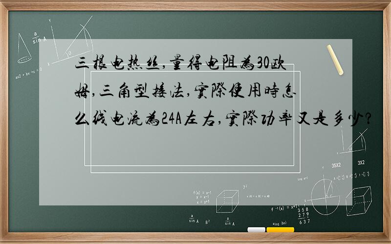 三根电热丝,量得电阻为30欧姆,三角型接法,实际使用时怎么线电流为24A左右,实际功率又是多少?