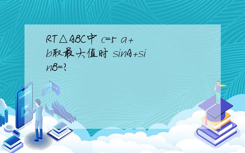 RT△ABC中 c=5 a+b取最大值时 sinA+sinB=?