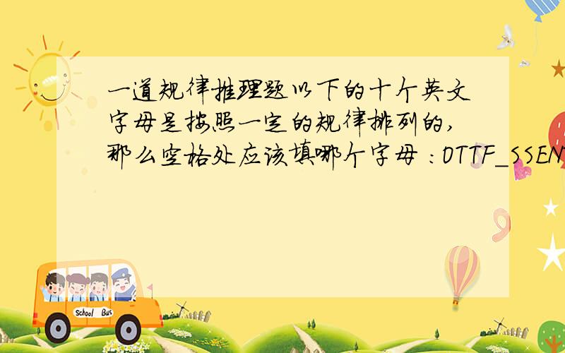 一道规律推理题以下的十个英文字母是按照一定的规律排列的,那么空格处应该填哪个字母 ：OTTF_SSENT