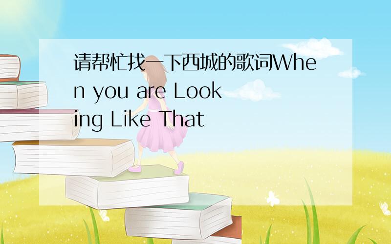 请帮忙找一下西城的歌词When you are Looking Like That